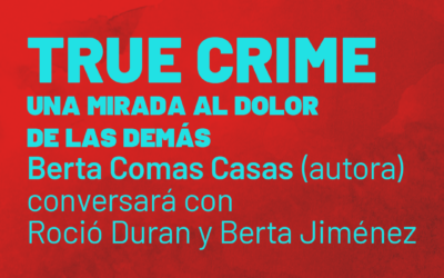 TRUE CRIME: UNA MIRADA AL DOLOR DE LAS DEMÁS | Berta Comas Casas (autora) conversará con Roció Duran y Berta Jiménez